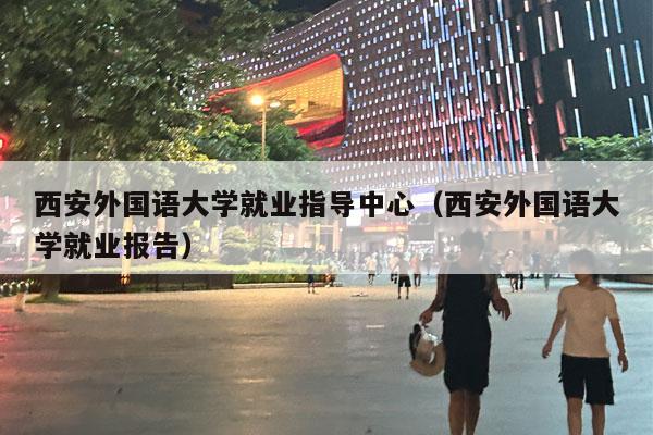 西安外国语大学就业指导中心（西安外国语大学就业报告）